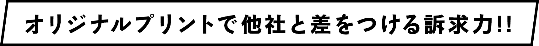 オリジナルプリントで他社と差をつける訴求力!!